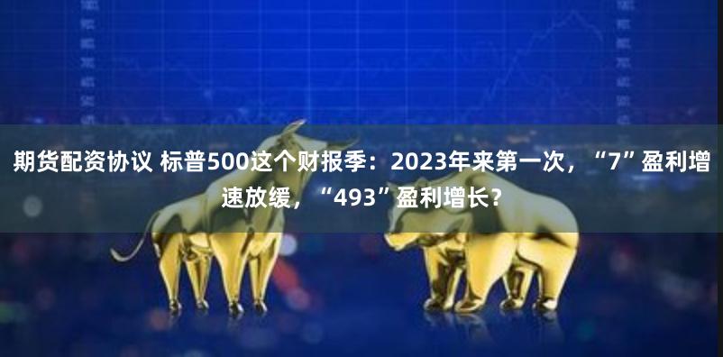 期货配资协议 标普500这个财报季：2023年来第一次，“7”盈利增速放缓，“493”盈利增长？