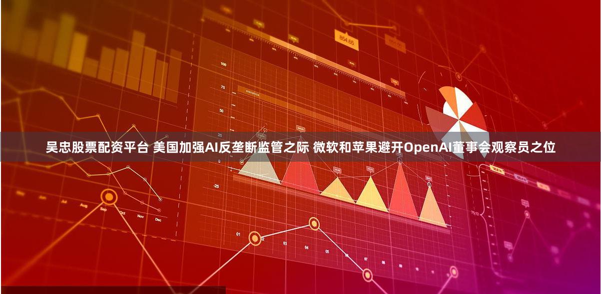 吴忠股票配资平台 美国加强AI反垄断监管之际 微软和苹果避开OpenAI董事会观察员之位