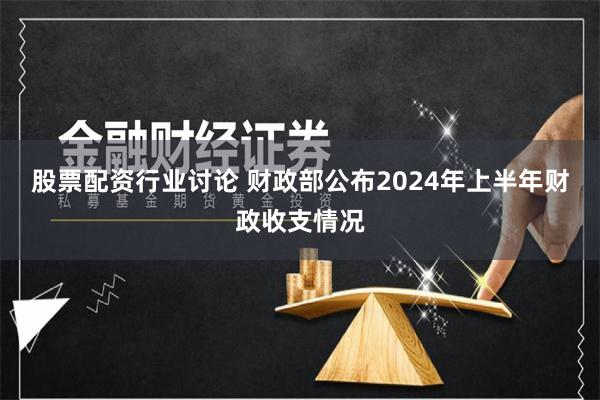 股票配资行业讨论 财政部公布2024年上半年财政收支情况