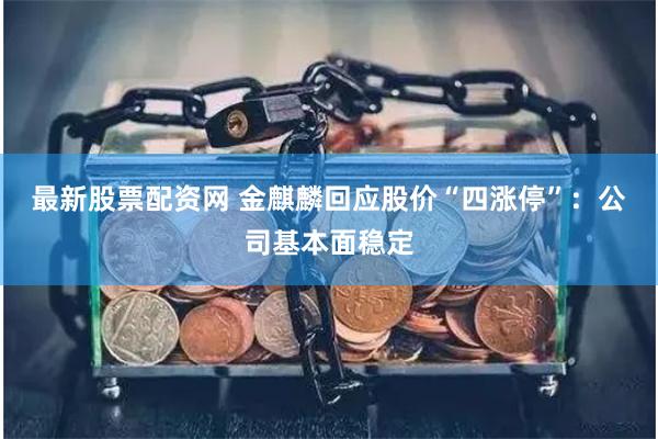 最新股票配资网 金麒麟回应股价“四涨停”：公司基本面稳定