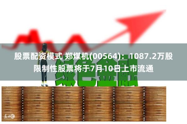 股票配资模式 郑煤机(00564)：1087.2万股限制性股票将于7月10日上市流通