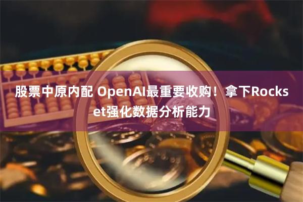 股票中原内配 OpenAI最重要收购！拿下Rockset强化数据分析能力