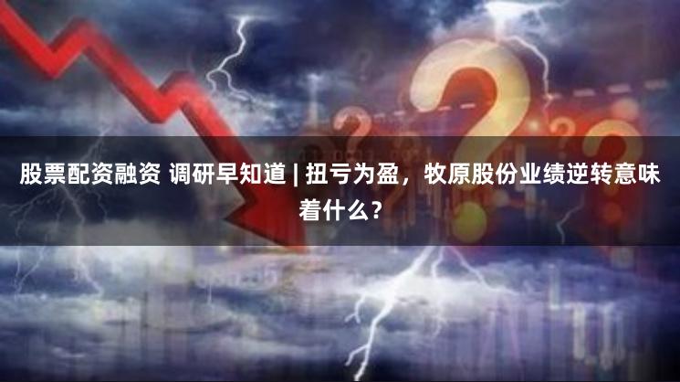 股票配资融资 调研早知道 | 扭亏为盈，牧原股份业绩逆转意味着什么？