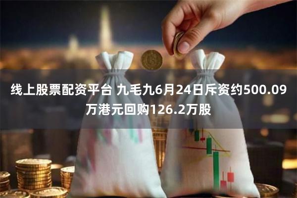 线上股票配资平台 九毛九6月24日斥资约500.09万港元回购126.2万股