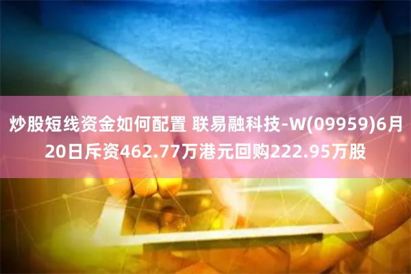 炒股短线资金如何配置 联易融科技-W(09959)6月20日斥资462.77万港元回购222.95万股