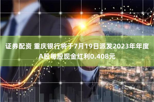 证券配资 重庆银行将于7月19日派发2023年年度A股每股现金红利0.408元