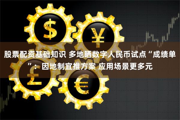 股票配资基础知识 多地晒数字人民币试点“成绩单”：因地制宜推方案 应用场景更多元