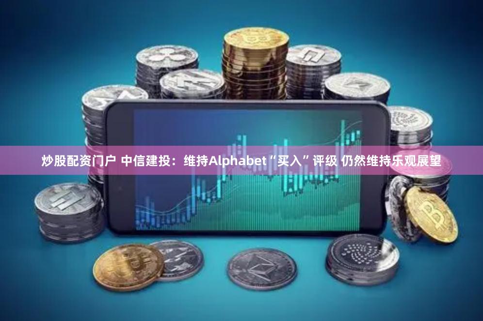 炒股配资门户 中信建投：维持Alphabet“买入”评级 仍然维持乐观展望