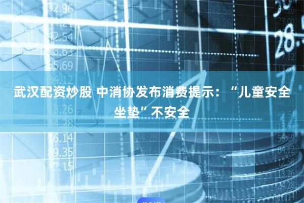 武汉配资炒股 中消协发布消费提示：“儿童安全坐垫”不安全