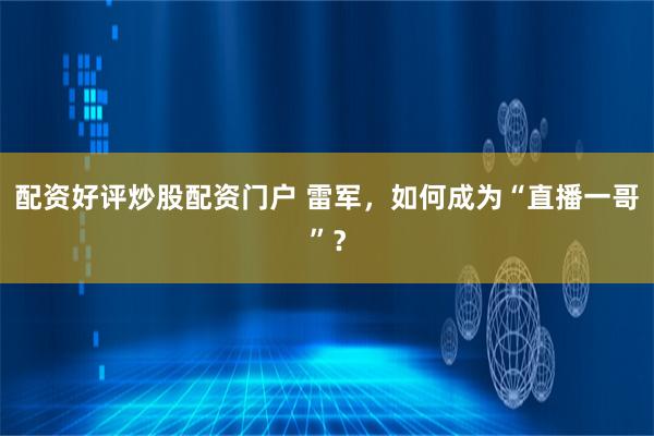 配资好评炒股配资门户 雷军，如何成为“直播一哥”？