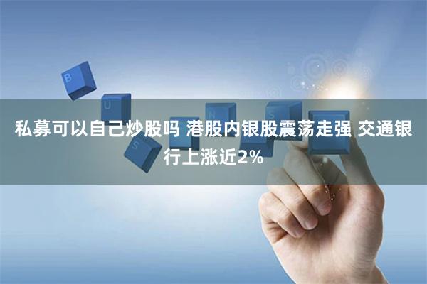 私募可以自己炒股吗 港股内银股震荡走强 交通银行上涨近2%