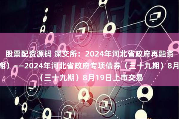 股票配资源码 深交所：2024年河北省政府再融资专项债券（七期）——2024年河北省政府专项债券（三十九期）8月19日上市交易