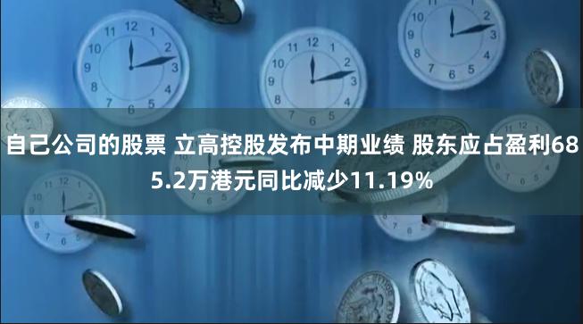 自己公司的股票 立高控股发布中期业绩 股东应占盈利685.2万港元同比减少11.19%