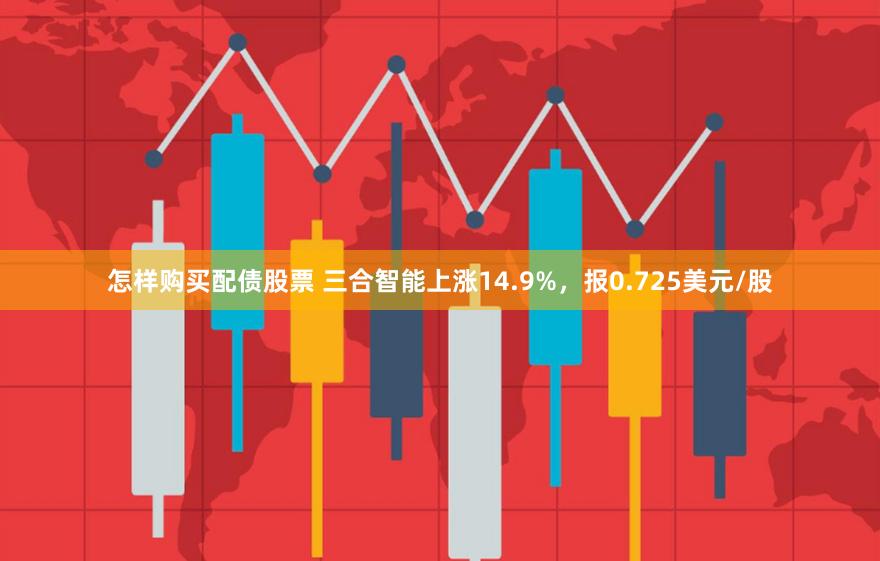 怎样购买配债股票 三合智能上涨14.9%，报0.725美元/股