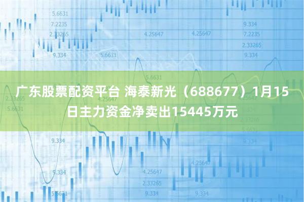 广东股票配资平台 海泰新光（688677）1月15日主力资金净卖出15445万元