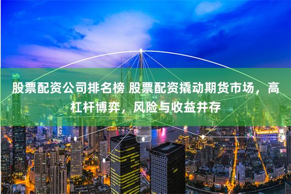 股票配资公司排名榜 股票配资撬动期货市场，高杠杆博弈，风险与收益并存