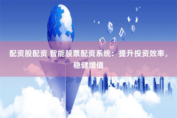 配资股配资 智能股票配资系统：提升投资效率，稳健增值