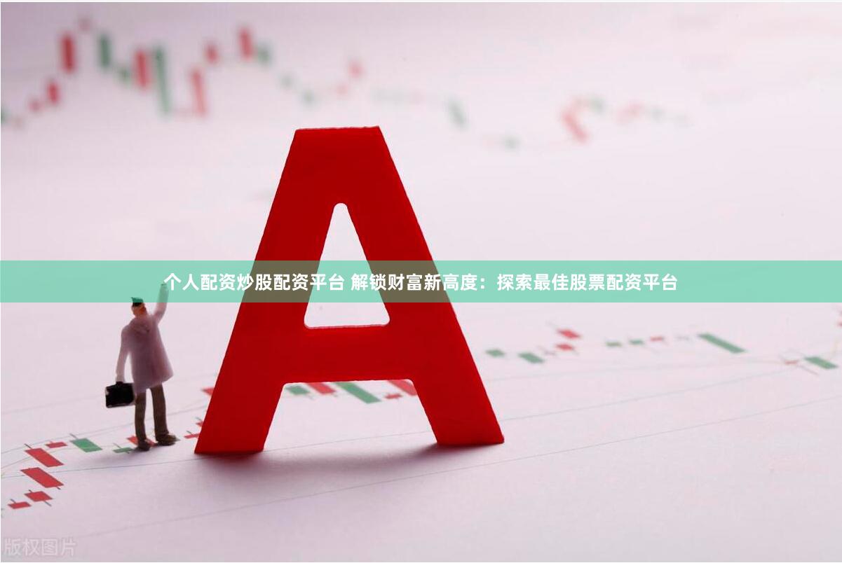 个人配资炒股配资平台 解锁财富新高度：探索最佳股票配资平台
