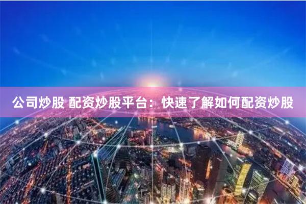 公司炒股 配资炒股平台：快速了解如何配资炒股
