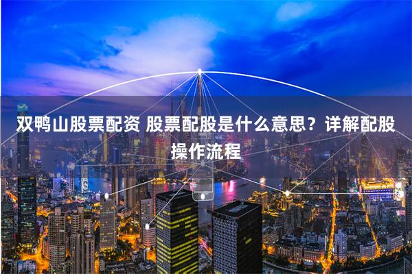 双鸭山股票配资 股票配股是什么意思？详解配股操作流程