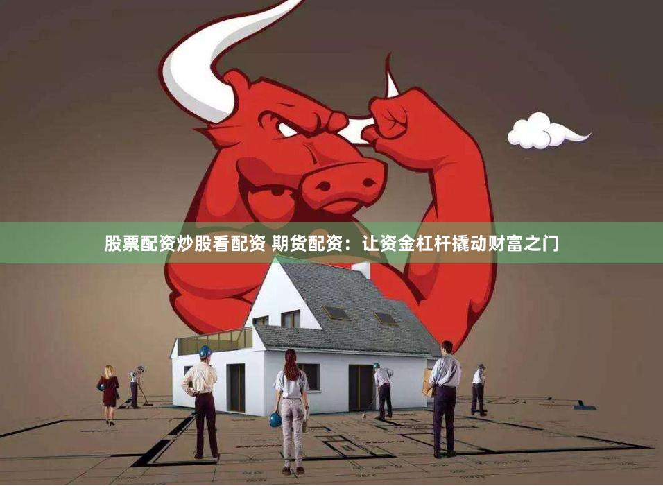 股票配资炒股看配资 期货配资：让资金杠杆撬动财富之门