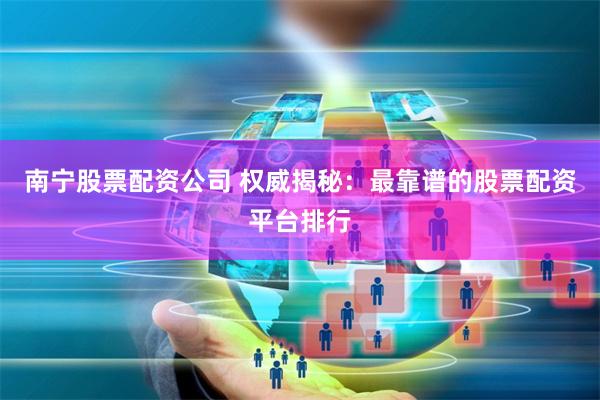 南宁股票配资公司 权威揭秘：最靠谱的股票配资平台排行