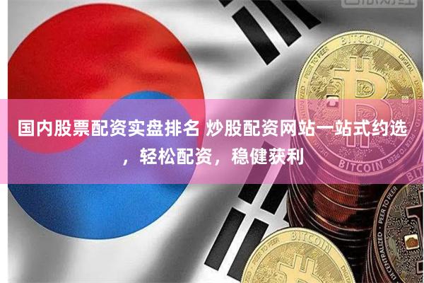 国内股票配资实盘排名 炒股配资网站一站式约选，轻松配资，稳健获利