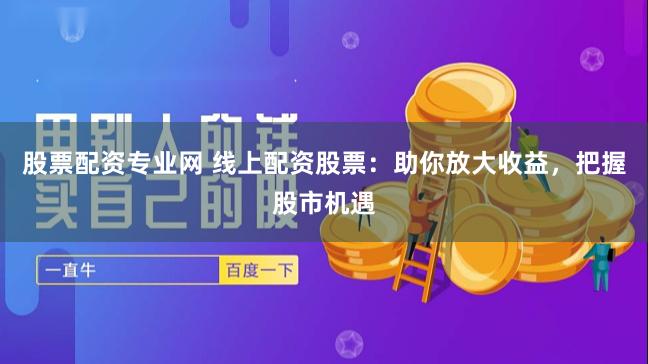 股票配资专业网 线上配资股票：助你放大收益，把握股市机遇