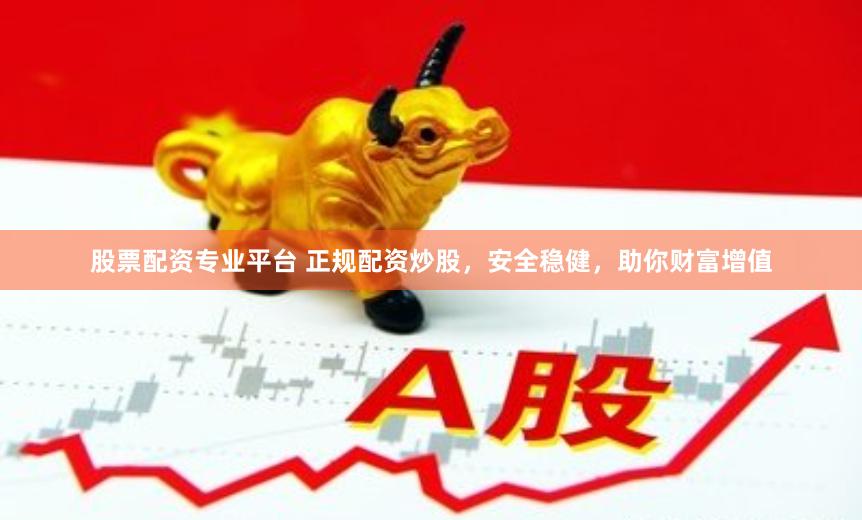 股票配资专业平台 正规配资炒股，安全稳健，助你财富增值