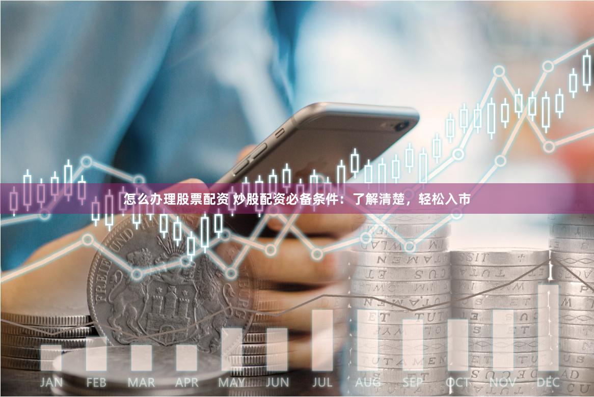 怎么办理股票配资 炒股配资必备条件：了解清楚，轻松入市