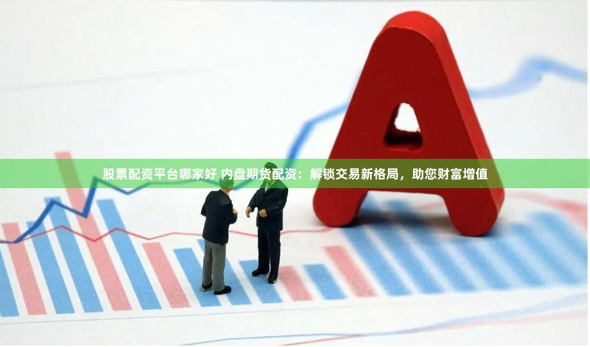 股票配资平台哪家好 内盘期货配资：解锁交易新格局，助您财富增值