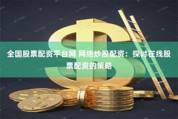 全国股票配资平台网 网络炒股配资：探讨在线股票配资的策略