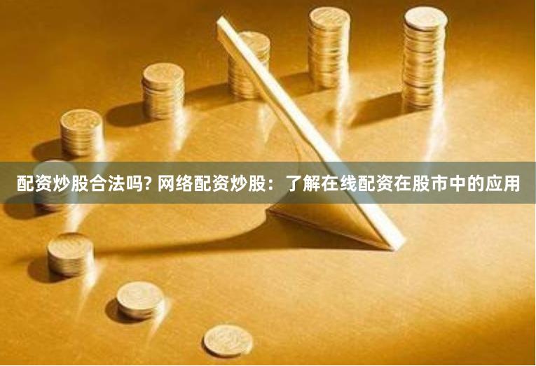 配资炒股合法吗? 网络配资炒股：了解在线配资在股市中的应用