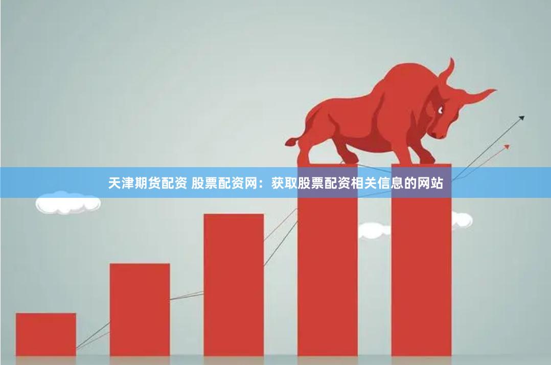 天津期货配资 股票配资网：获取股票配资相关信息的网站