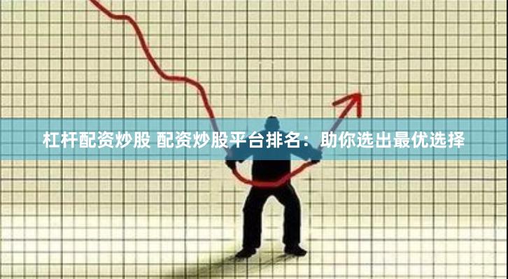 杠杆配资炒股 配资炒股平台排名：助你选出最优选择
