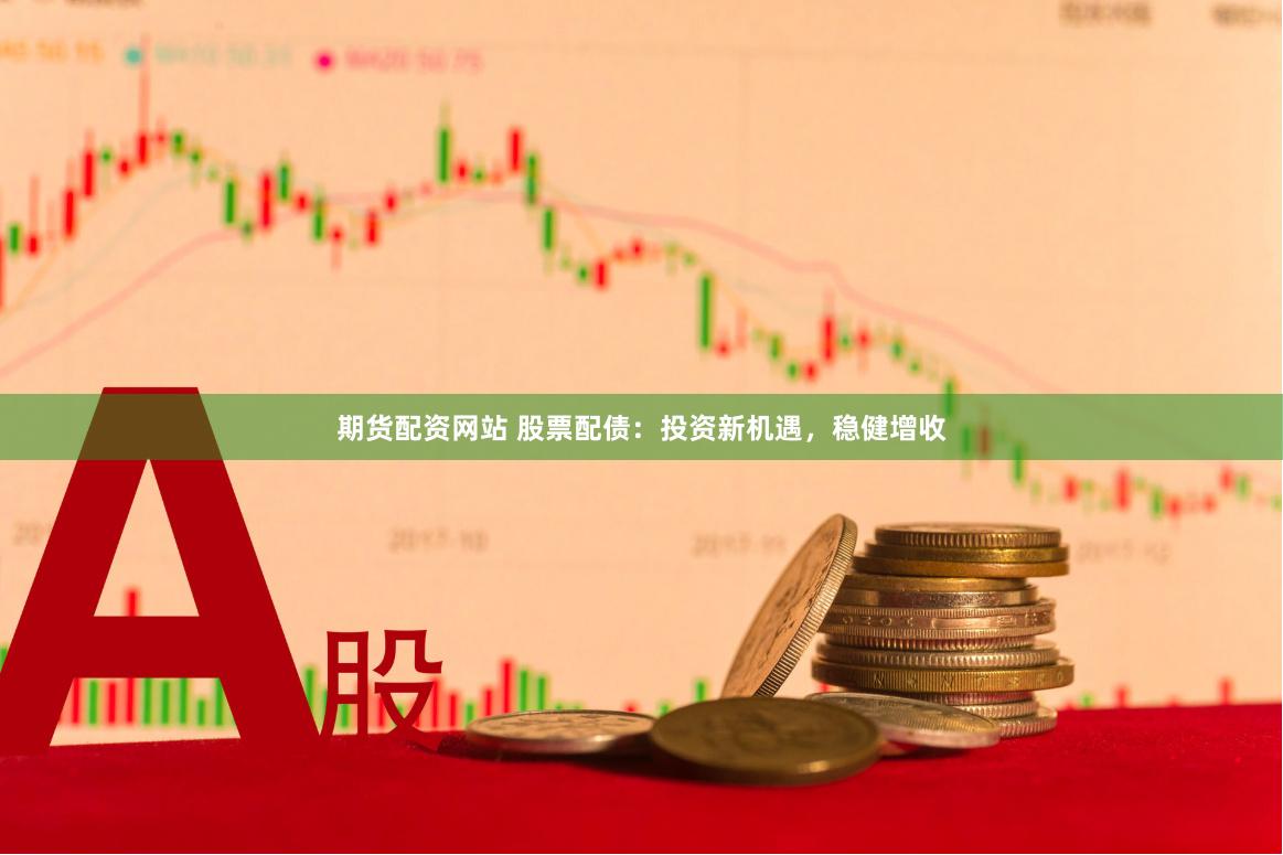 期货配资网站 股票配债：投资新机遇，稳健增收