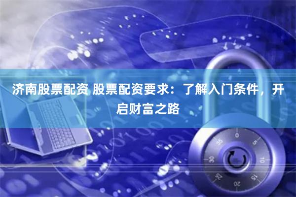 济南股票配资 股票配资要求：了解入门条件，开启财富之路