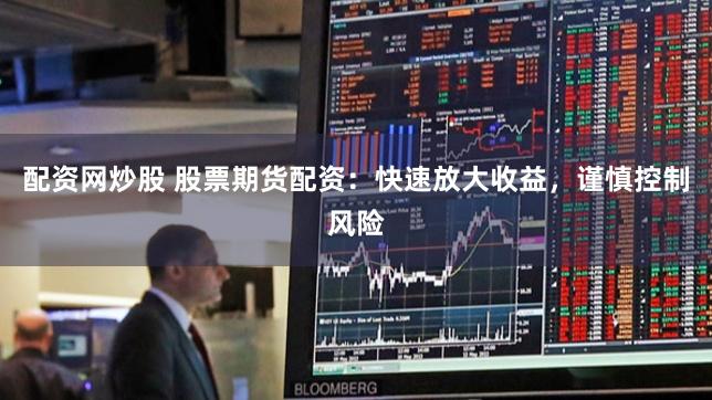 配资网炒股 股票期货配资：快速放大收益，谨慎控制风险