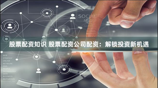股票配资知识 股票配资公司配资：解锁投资新机遇