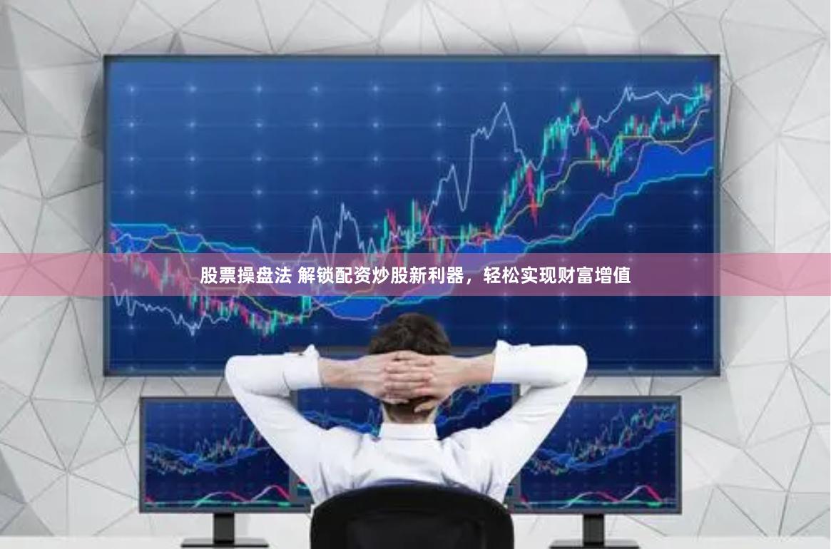 股票操盘法 解锁配资炒股新利器，轻松实现财富增值