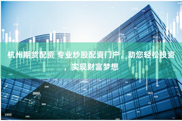 杭州期货配资 专业炒股配资门户，助您轻松投资，实现财富梦想