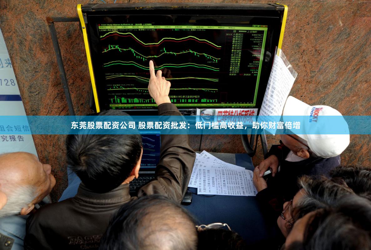 东莞股票配资公司 股票配资批发：低门槛高收益，助你财富倍增