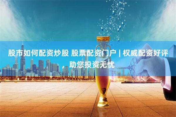股市如何配资炒股 股票配资门户 | 权威配资好评，助您投资无忧