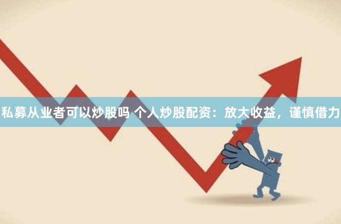 私募从业者可以炒股吗 个人炒股配资：放大收益，谨慎借力