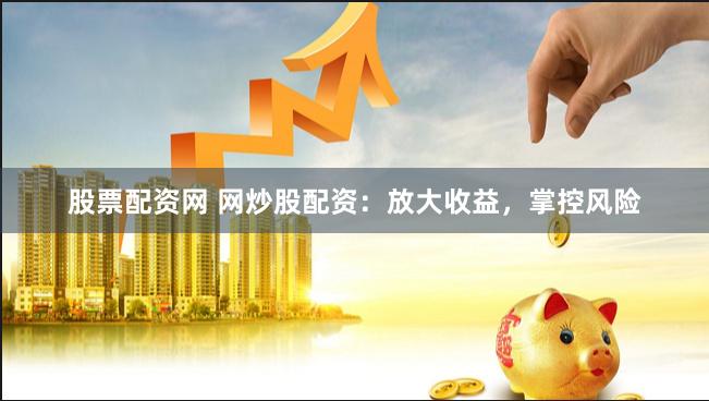 股票配资网 网炒股配资：放大收益，掌控风险