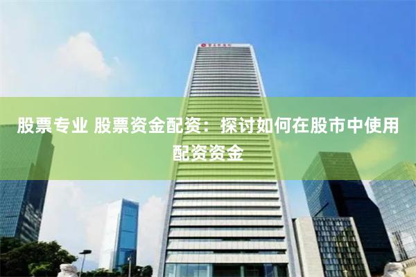 股票专业 股票资金配资：探讨如何在股市中使用配资资金