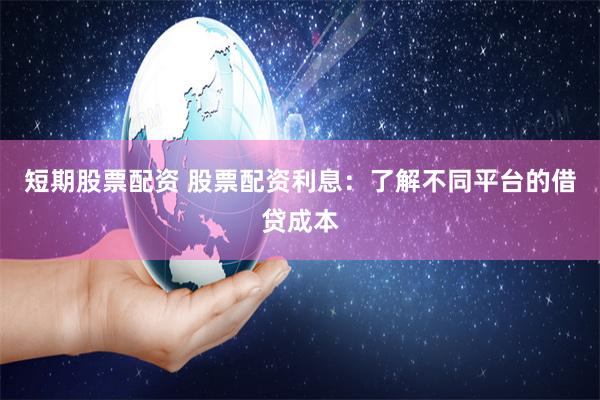 短期股票配资 股票配资利息：了解不同平台的借贷成本