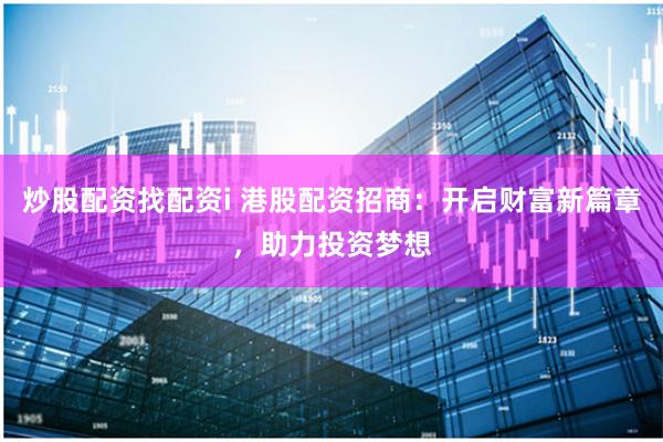 炒股配资找配资i 港股配资招商：开启财富新篇章，助力投资梦想