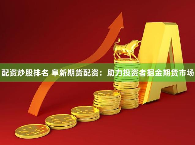 配资炒股排名 阜新期货配资：助力投资者掘金期货市场