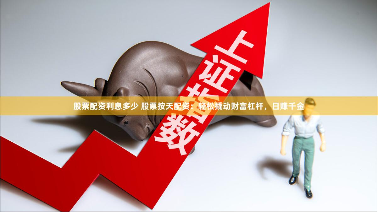 股票配资利息多少 股票按天配资：轻松撬动财富杠杆，日赚千金
